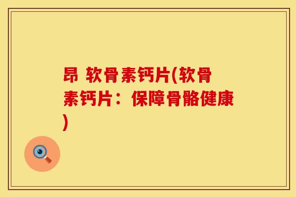 昂 软骨素钙片(软骨素钙片：保障骨骼健康)