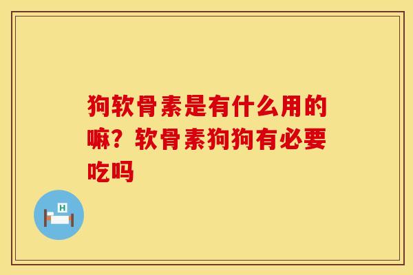 狗软骨素是有什么用的嘛？软骨素狗狗有必要吃吗