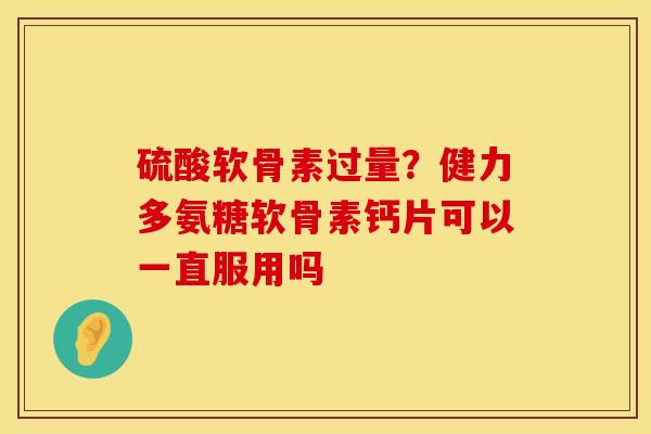硫酸软骨素过量？健力多氨糖软骨素钙片可以一直服用吗