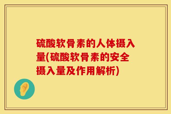硫酸软骨素的人体摄入量(硫酸软骨素的安全摄入量及作用解析)