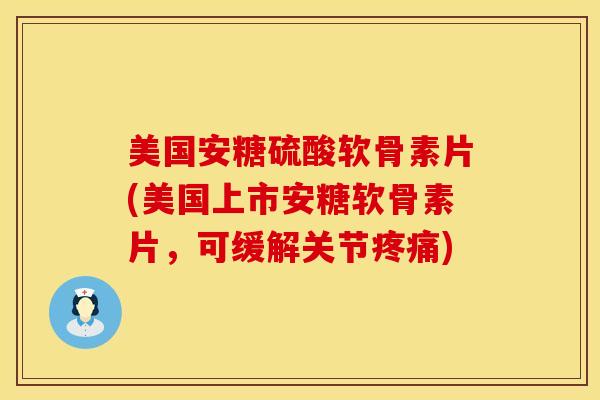 美国安糖硫酸软骨素片(美国上市安糖软骨素片，可缓解关节疼痛)