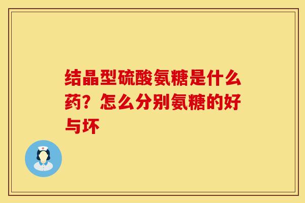 结晶型硫酸氨糖是什么药？怎么分别氨糖的好与坏