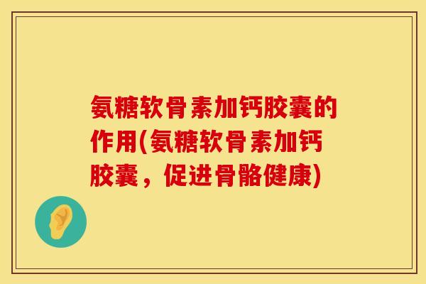 氨糖软骨素加钙胶囊的作用(氨糖软骨素加钙胶囊，促进骨骼健康)
