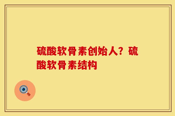 硫酸软骨素创始人？硫酸软骨素结构