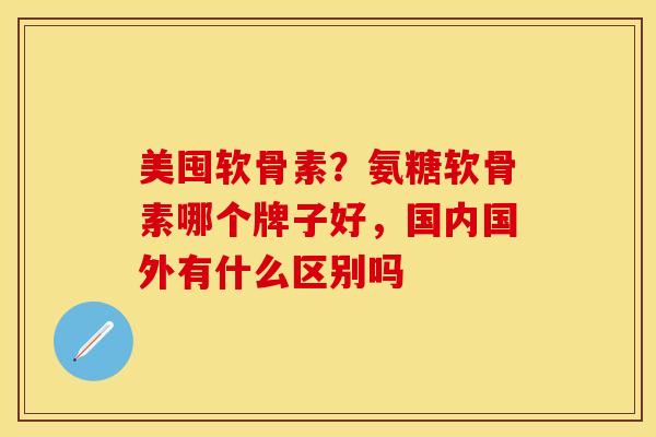 美囤软骨素？氨糖软骨素哪个牌子好，国内国外有什么区别吗