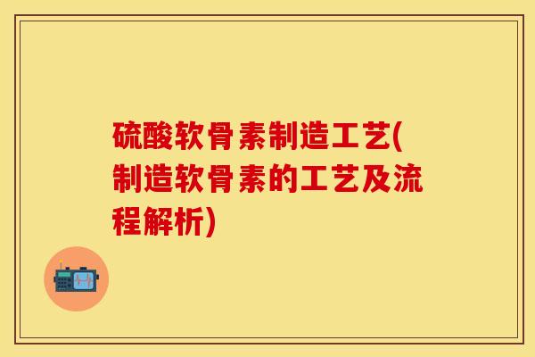 硫酸软骨素制造工艺(制造软骨素的工艺及流程解析)
