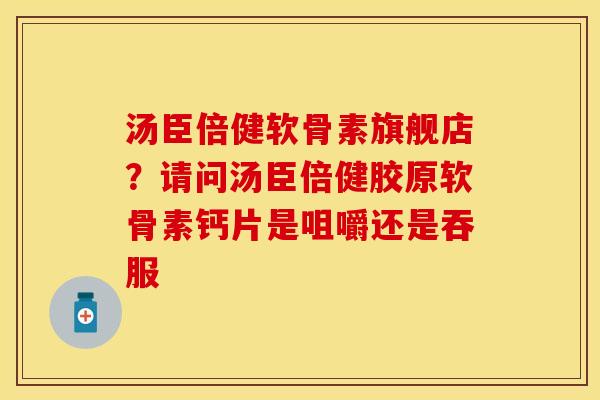 汤臣倍健软骨素旗舰店？请问汤臣倍健胶原软骨素钙片是咀嚼还是吞服