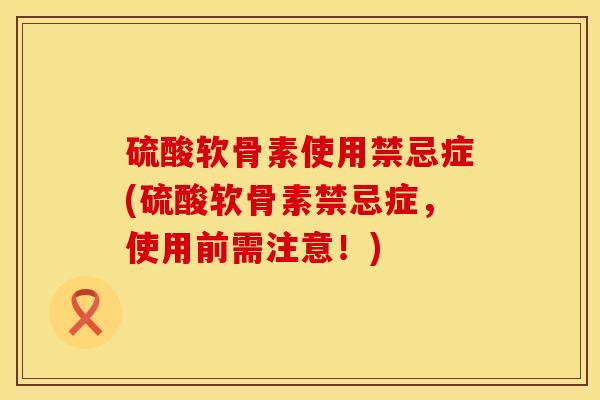 硫酸软骨素使用禁忌症(硫酸软骨素禁忌症，使用前需注意！)
