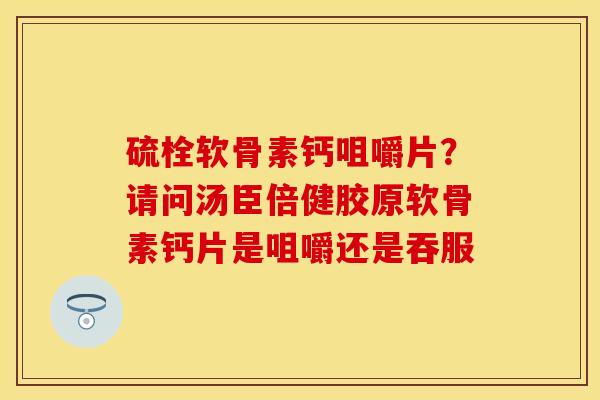 硫栓软骨素钙咀嚼片？请问汤臣倍健胶原软骨素钙片是咀嚼还是吞服