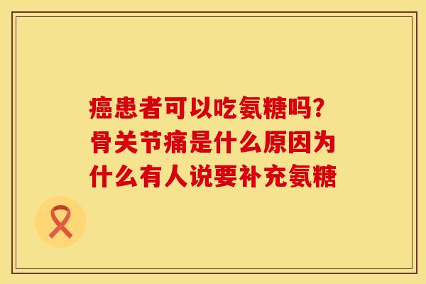 患者可以吃氨糖吗?骨关节痛是什么原因为什么有人说要补充氨糖 患者可以吃氨糖吗?骨关节痛是什么原因为什么有人说要补充氨糖