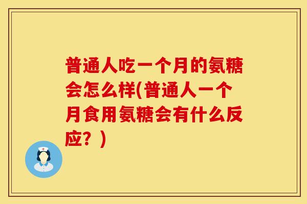 普通人吃一个月的氨糖会怎么样(普通人一个月食用氨糖会有什么反应？)