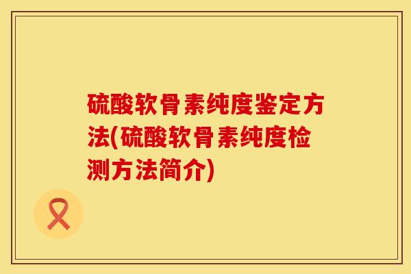 硫酸软骨素纯度鉴定方法(硫酸软骨素纯度检测方法简介)