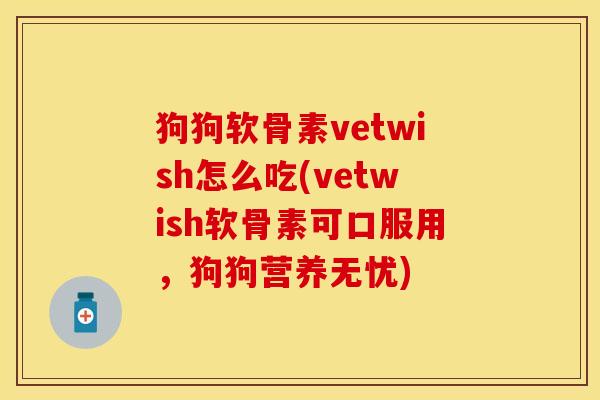 狗狗软骨素vetwish怎么吃(vetwish软骨素可口服用，狗狗营养无忧)