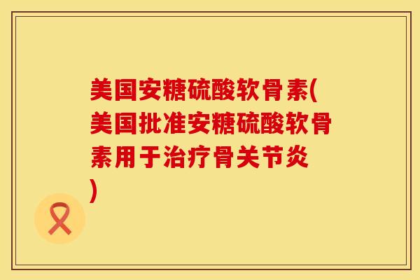 美国安糖硫酸软骨素(美国批准安糖硫酸软骨素用于治疗骨关节炎　)