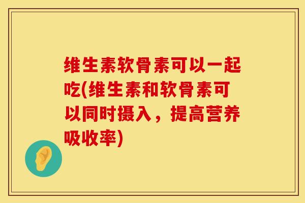 维生素软骨素可以一起吃(维生素和软骨素可以同时摄入，提高营养吸收率)