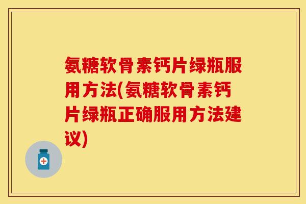 氨糖软骨素钙片绿瓶服用方法(氨糖软骨素钙片绿瓶正确服用方法建议)