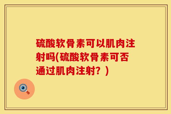 硫酸软骨素可以肌肉注射吗(硫酸软骨素可否通过肌肉注射？)