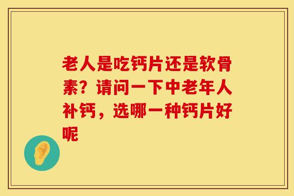 老人是吃钙片还是软骨素？请问一下中老年人补钙，选哪一种钙片好呢