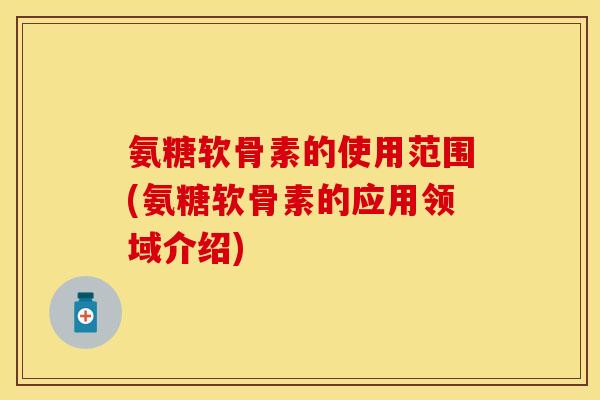 氨糖软骨素的使用范围(氨糖软骨素的应用领域介绍)