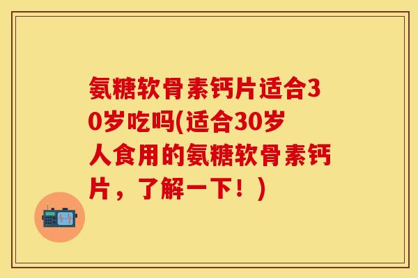 氨糖软骨素钙片适合30岁吃吗(适合30岁人食用的氨糖软骨素钙片，了解一下！)