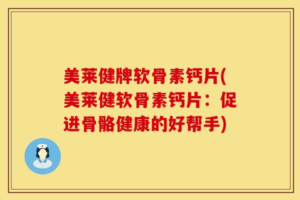 美莱健牌软骨素钙片(美莱健软骨素钙片：促进骨骼健康的好帮手)