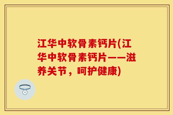 江华中软骨素钙片(江华中软骨素钙片——滋养关节，呵护健康)