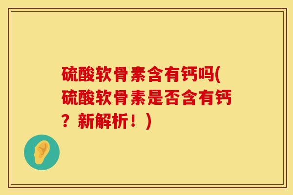 硫酸软骨素含有钙吗(硫酸软骨素是否含有钙？新解析！)