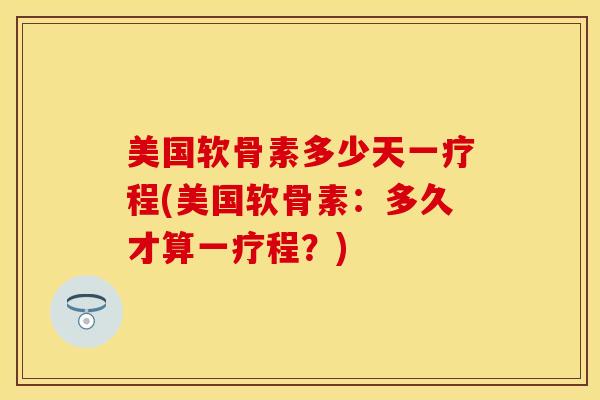 美国软骨素多少天一疗程(美国软骨素：多久才算一疗程？)