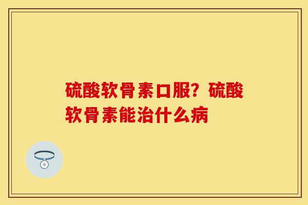 硫酸软骨素口服？硫酸软骨素能治什么病