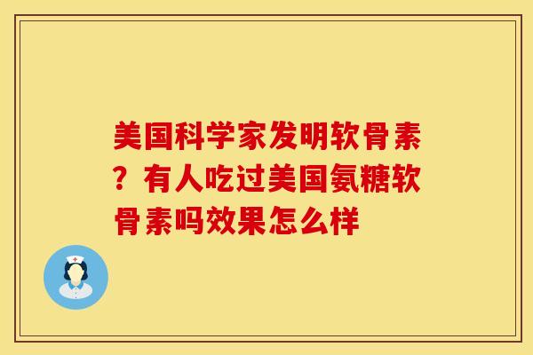 美国科学家发明软骨素？有人吃过美国氨糖软骨素吗效果怎么样