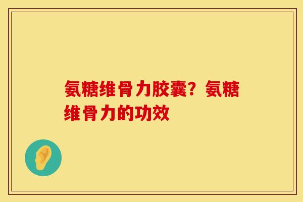 氨糖维骨力胶囊？氨糖维骨力的功效