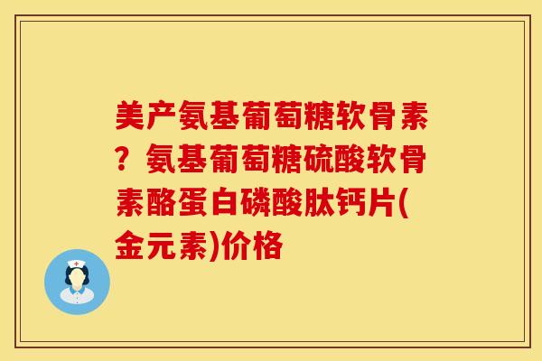 美产氨基葡萄糖软骨素？氨基葡萄糖硫酸软骨素酪蛋白磷酸肽钙片(金元素)价格