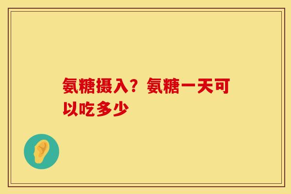 氨糖摄入？氨糖一天可以吃多少