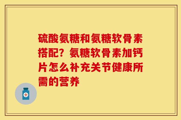 硫酸氨糖和氨糖软骨素搭配？氨糖软骨素加钙片怎么补充关节健康所需的营养