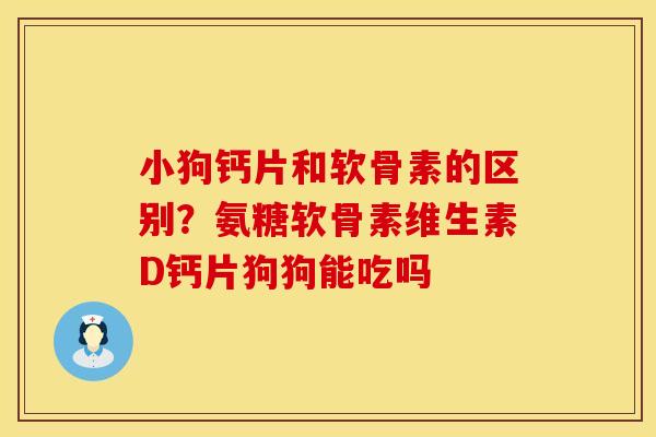 小狗钙片和软骨素的区别？氨糖软骨素维生素D钙片狗狗能吃吗