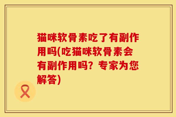 猫咪软骨素吃了有副作用吗(吃猫咪软骨素会有副作用吗？专家为您解答)