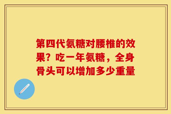 第四代氨糖对腰椎的效果？吃一年氨糖，全身骨头可以增加多少重量