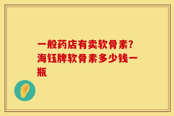 一般药店有卖软骨素？海钰牌软骨素多少钱一瓶