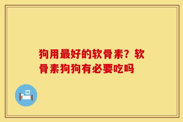 狗用最好的软骨素？软骨素狗狗有必要吃吗