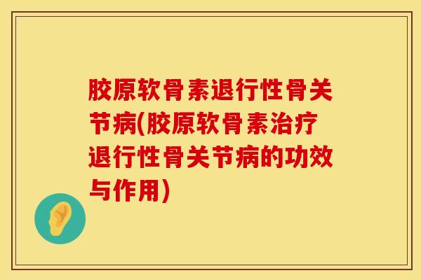 胶原软骨素退行性骨关节病(胶原软骨素治疗退行性骨关节病的功效与作用)