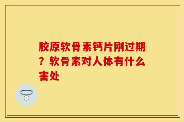 胶原软骨素钙片刚过期？软骨素对人体有什么害处