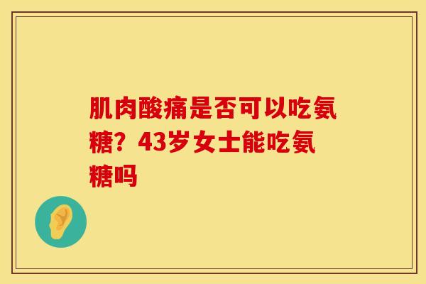 肌肉酸痛是否可以吃氨糖？43岁女士能吃氨糖吗