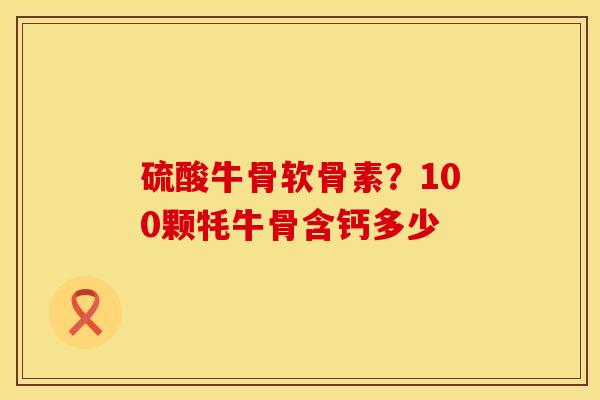 硫酸牛骨软骨素？100颗牦牛骨含钙多少