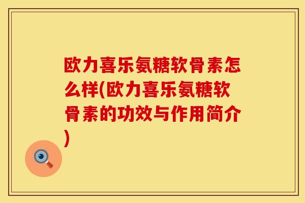 欧力喜乐氨糖软骨素怎么样(欧力喜乐氨糖软骨素的功效与作用简介)
