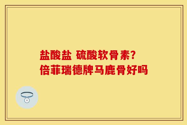 盐酸盐 硫酸软骨素？倍菲瑞德牌马鹿骨好吗
