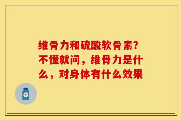 维骨力和硫酸软骨素？不懂就问，维骨力是什么，对身体有什么效果