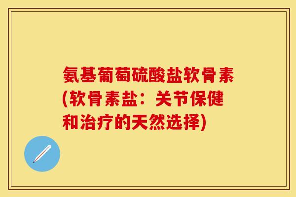 氨基葡萄硫酸盐软骨素(软骨素盐：关节保健和治疗的天然选择)