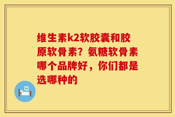 维生素k2软胶囊和胶原软骨素？氨糖软骨素哪个品牌好，你们都是选哪种的