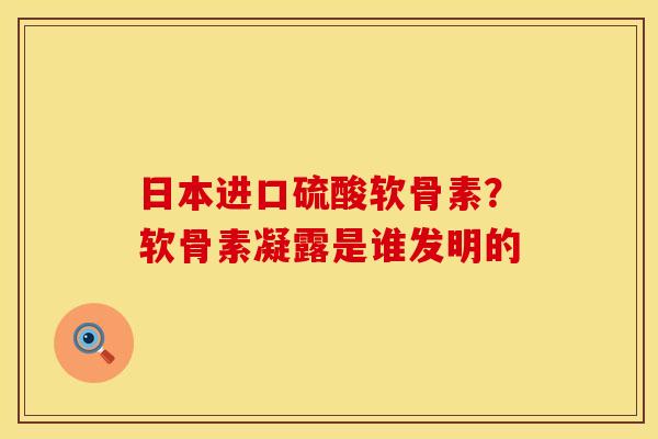 日本进口硫酸软骨素？软骨素凝露是谁发明的