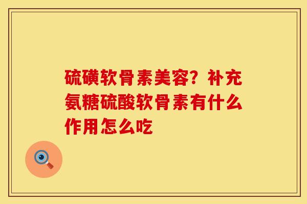 硫磺软骨素美容？补充氨糖硫酸软骨素有什么作用怎么吃